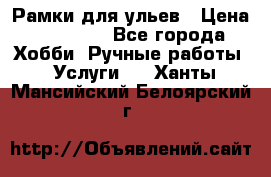 Рамки для ульев › Цена ­ 15 000 - Все города Хобби. Ручные работы » Услуги   . Ханты-Мансийский,Белоярский г.